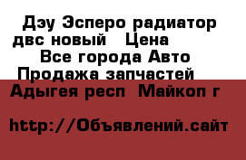 Дэу Эсперо радиатор двс новый › Цена ­ 2 300 - Все города Авто » Продажа запчастей   . Адыгея респ.,Майкоп г.